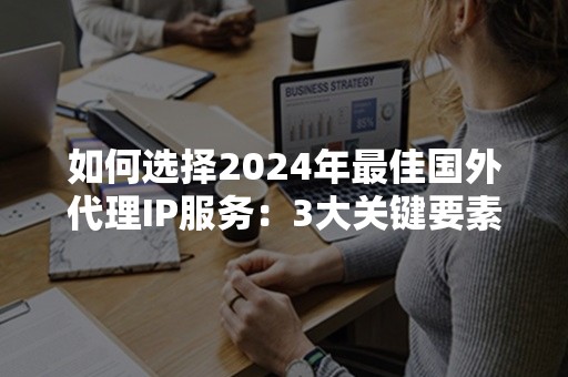 如何选择2024年最佳国外代理IP服务：3大关键要素解析