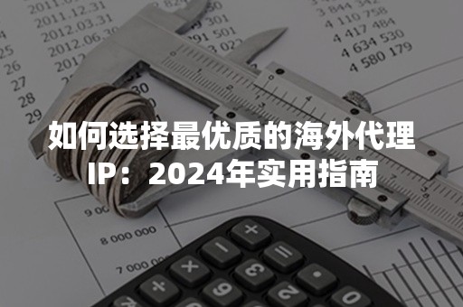 如何选择最优质的海外代理IP：2024年实用指南