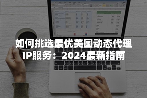 如何挑选最优美国动态代理IP服务：2024最新指南