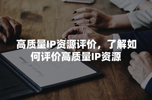 高质量IP资源评价，了解如何评价高质量IP资源