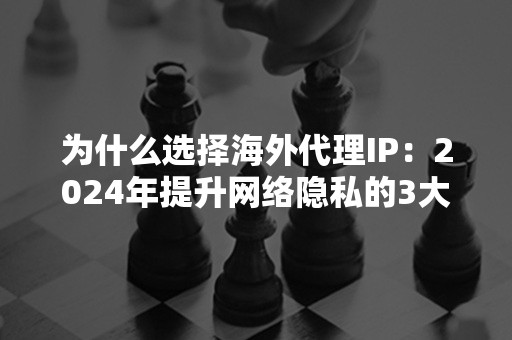 为什么选择海外代理IP：2024年提升网络隐私的3大好处