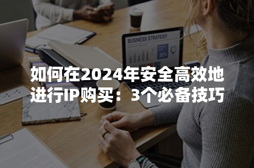 如何在2024年安全高效地进行IP购买：3个必备技巧