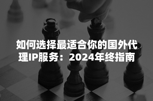 如何选择最适合你的国外代理IP服务：2024年终指南