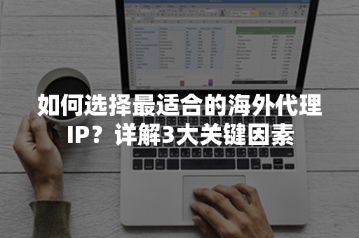 如何选择最适合的海外代理IP？详解3大关键因素