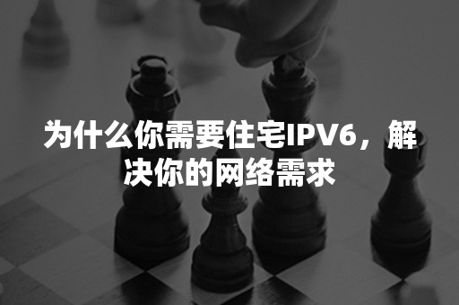 为什么你需要住宅IPV6，解决你的网络需求