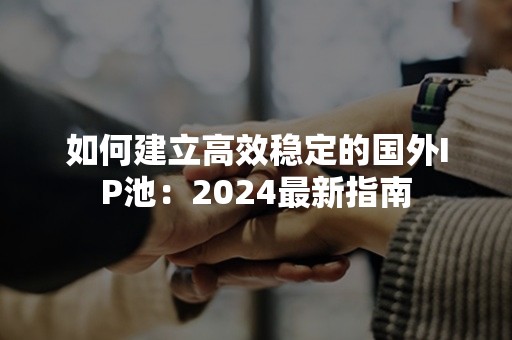 如何建立高效稳定的国外IP池：2024最新指南