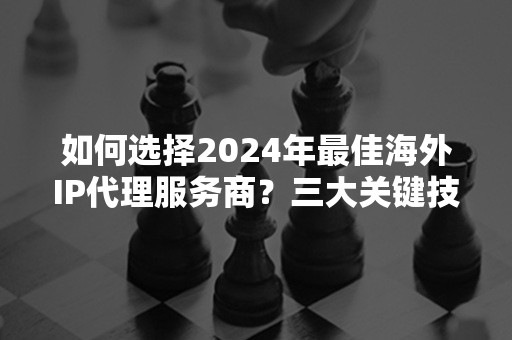 如何选择2024年最佳海外IP代理服务商？三大关键技巧详解