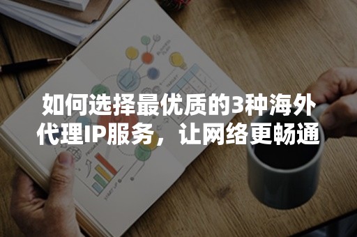 如何选择最优质的3种海外代理IP服务，让网络更畅通无阻