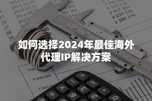 如何选择2024年最佳海外代理IP解决方案