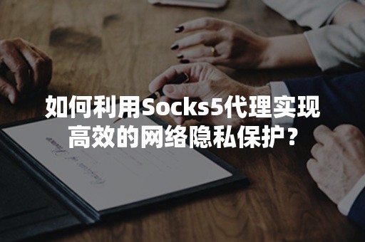 如何利用Socks5代理实现高效的网络隐私保护？