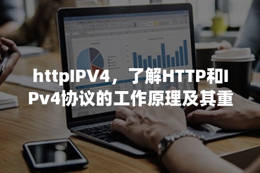 httpIPV4，了解HTTP和IPv4协议的工作原理及其重要性