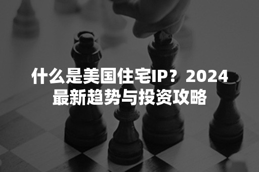 什么是美国住宅IP？2024最新趋势与投资攻略