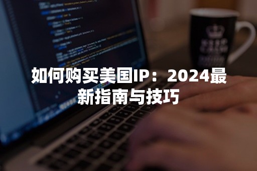 如何购买美国IP：2024最新指南与技巧