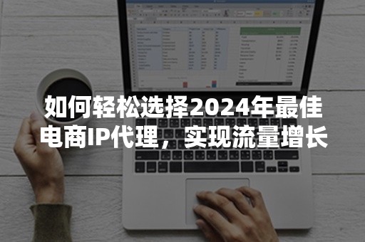 如何轻松选择2024年最佳电商IP代理，实现流量增长？