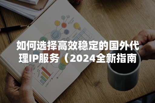 如何选择高效稳定的国外代理IP服务（2024全新指南）