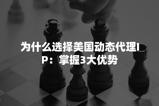 为什么选择美国动态代理IP：掌握3大优势