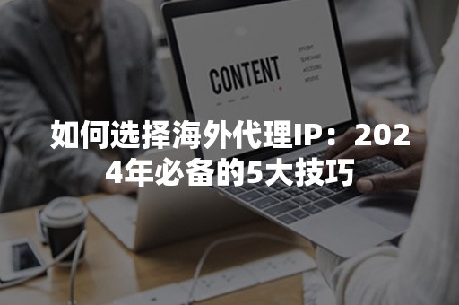 如何选择海外代理IP：2024年必备的5大技巧