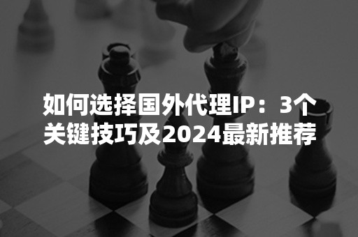 如何选择国外代理IP：3个关键技巧及2024最新推荐