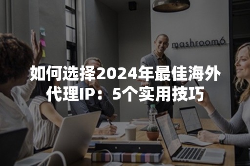 如何选择2024年最佳海外代理IP：5个实用技巧