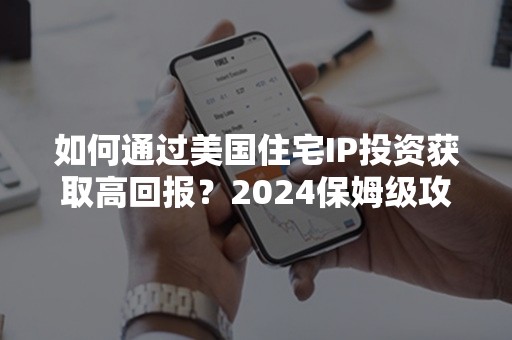 如何通过美国住宅IP投资获取高回报？2024保姆级攻略