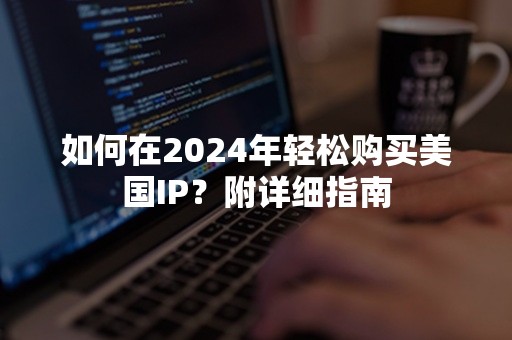 如何在2024年轻松购买美国IP？附详细指南