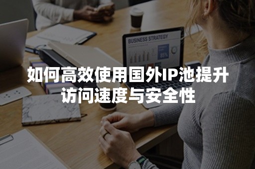 如何高效使用国外IP池提升访问速度与安全性