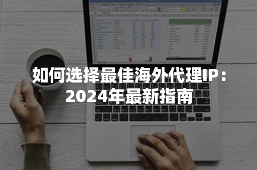 如何选择最佳海外代理IP：2024年最新指南