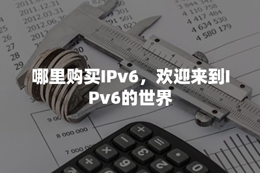 哪里购买IPv6，欢迎来到IPv6的世界