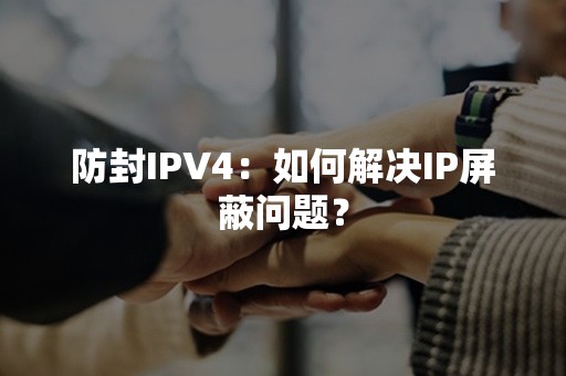 防封IPV4：如何解决IP屏蔽问题？