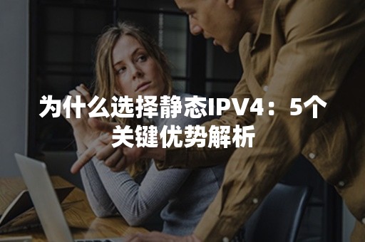 为什么选择静态IPV4：5个关键优势解析