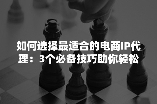 如何选择最适合的电商IP代理：3个必备技巧助你轻松决策