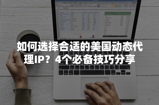 如何选择合适的美国动态代理IP？4个必备技巧分享