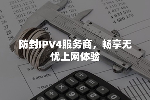 防封IPV4服务商，畅享无忧上网体验