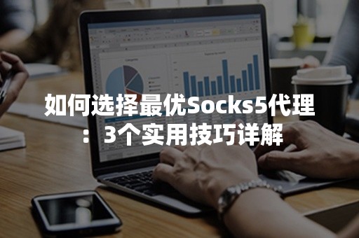 如何选择最优Socks5代理：3个实用技巧详解