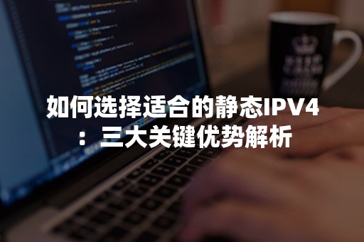 如何选择适合的静态IPV4：三大关键优势解析