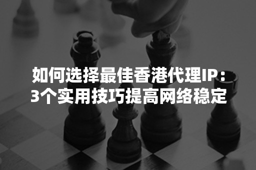 如何选择最佳香港代理IP：3个实用技巧提高网络稳定性