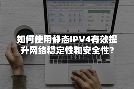 如何使用静态IPV4有效提升网络稳定性和安全性？