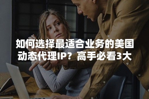 如何选择最适合业务的美国动态代理IP？高手必看3大技巧