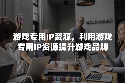 游戏专用IP资源，利用游戏专用IP资源提升游戏品牌