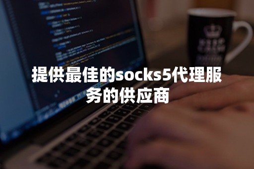 提供最佳的socks5代理服务的供应商