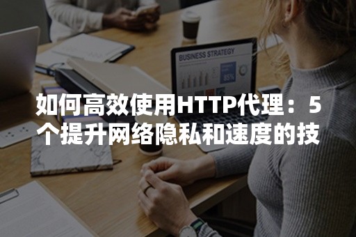 如何高效使用HTTP代理：5个提升网络隐私和速度的技巧