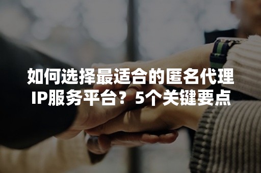 如何选择最适合的匿名代理IP服务平台？5个关键要点解析