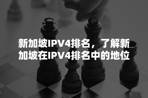 新加坡IPV4排名，了解新加坡在IPV4排名中的地位和影响力