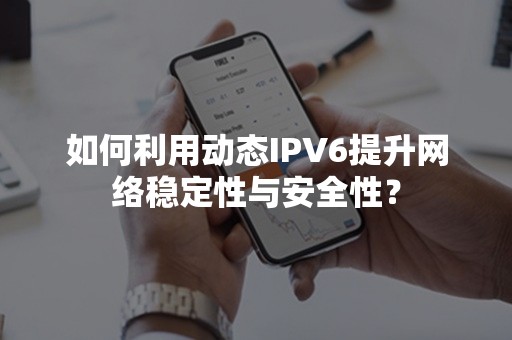 如何利用动态IPV6提升网络稳定性与安全性？