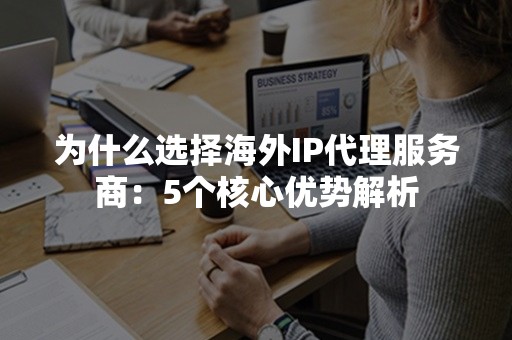 为什么选择海外IP代理服务商：5个核心优势解析