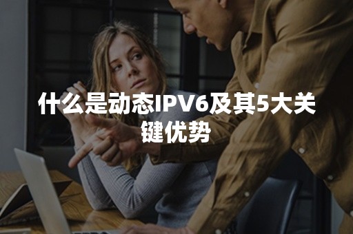 什么是动态IPV6及其5大关键优势