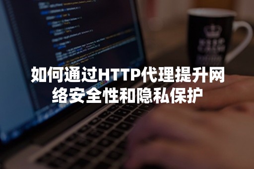 如何通过HTTP代理提升网络安全性和隐私保护