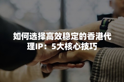 如何选择高效稳定的香港代理IP：5大核心技巧