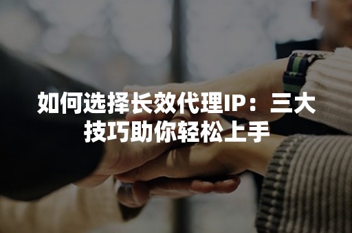 如何选择长效代理IP：三大技巧助你轻松上手