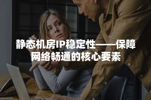 静态机房IP稳定性——保障网络畅通的核心要素